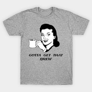 Gotta Get That Brew T-Shirt T-Shirt